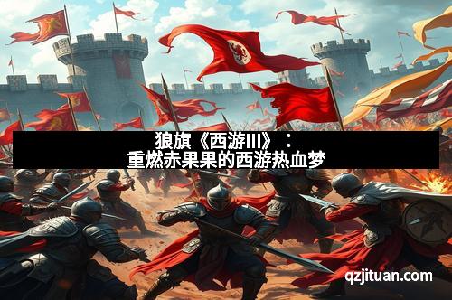 狼旗《西游III》：重燃赤果果的西游热血梦